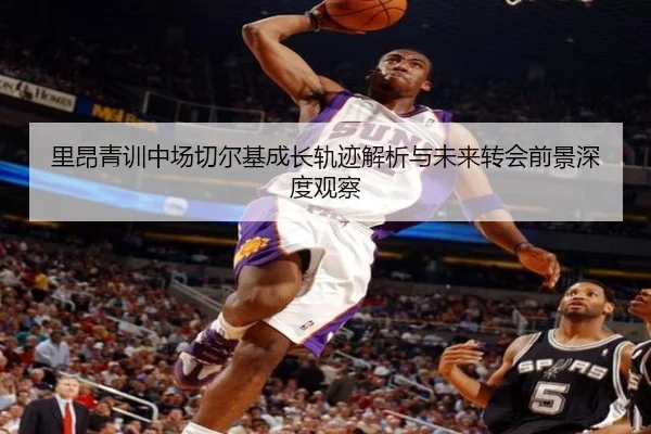 里昂青训中场切尔基成长轨迹解析与未来转会前景深度观察