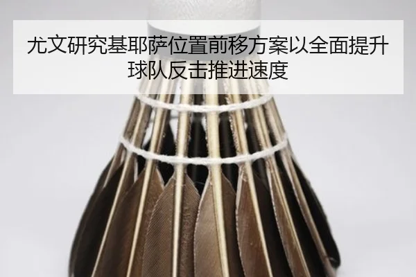 尤文研究基耶萨位置前移方案以全面提升球队反击推进速度