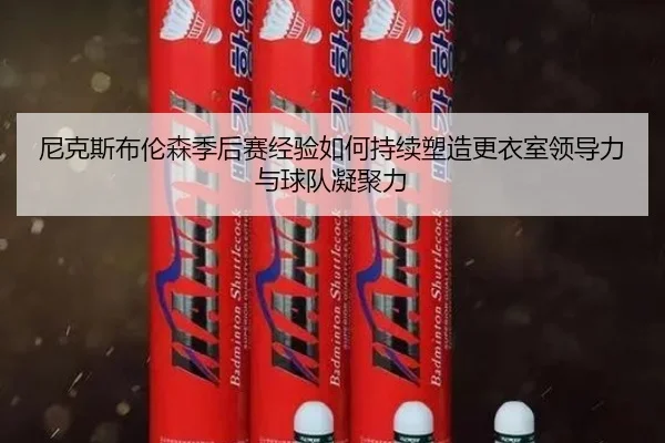 尼克斯布伦森季后赛经验如何持续塑造更衣室领导力与球队凝聚力