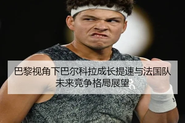巴黎视角下巴尔科拉成长提速与法国队未来竞争格局展望