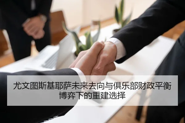尤文图斯基耶萨未来去向与俱乐部财政平衡博弈下的重建选择