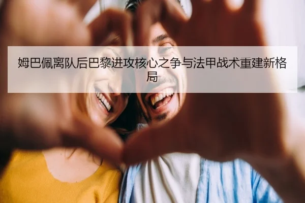 姆巴佩离队后巴黎进攻核心之争与法甲战术重建新格局