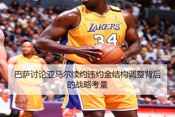 巴萨讨论亚马尔续约违约金结构调整背后的战略考量