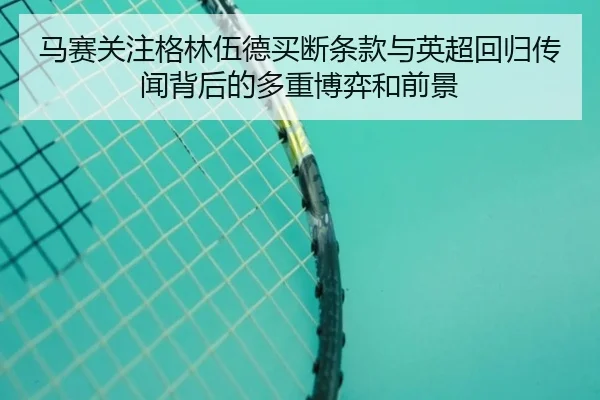 马赛关注格林伍德买断条款与英超回归传闻背后的多重博弈和前景