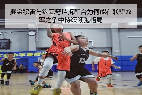 掘金穆雷与约基奇挡拆配合为何能在联盟效率之争中持续领跑格局