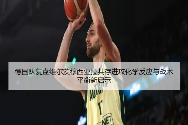 德国队复盘维尔茨穆西亚拉共存进攻化学反应与战术平衡新启示