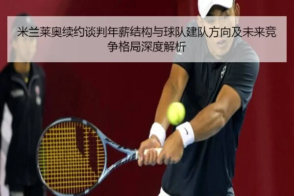 米兰莱奥续约谈判年薪结构与球队建队方向及未来竞争格局深度解析