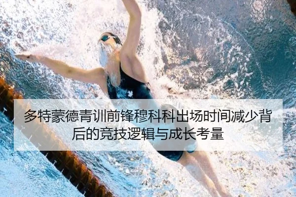 多特蒙德青训前锋穆科科出场时间减少背后的竞技逻辑与成长考量