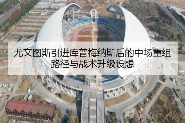 尤文图斯引进库普梅纳斯后的中场重组路径与战术升级设想