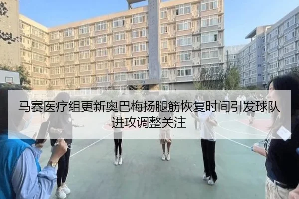 马赛医疗组更新奥巴梅扬腿筋恢复时间引发球队进攻调整关注