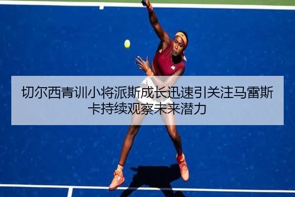 切尔西青训小将派斯成长迅速引关注马雷斯卡持续观察未来潜力