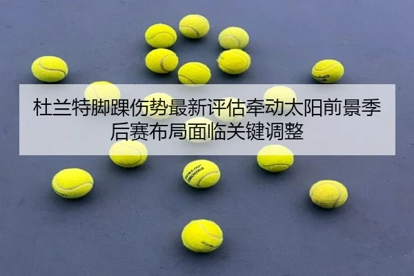 杜兰特脚踝伤势最新评估牵动太阳前景季后赛布局面临关键调整