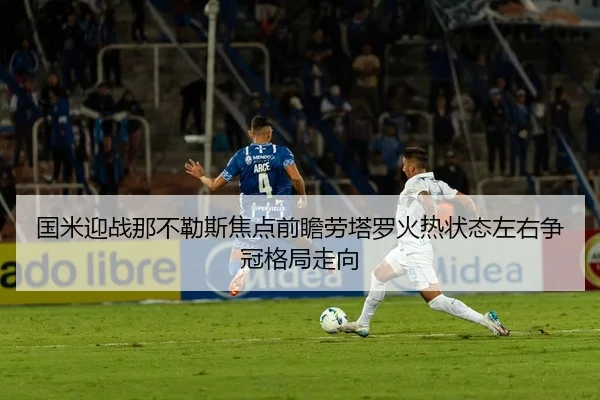 国米迎战那不勒斯焦点前瞻劳塔罗火热状态左右争冠格局走向