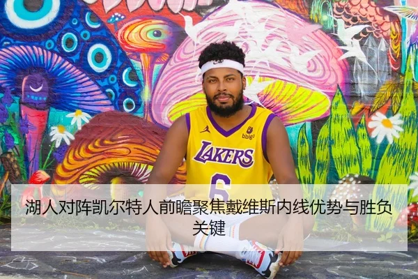 湖人对阵凯尔特人前瞻聚焦戴维斯内线优势与胜负关键